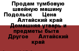 Продам тумбовую швейную машину “Подольск“  › Цена ­ 2 000 - Алтайский край Домашняя утварь и предметы быта » Другое   . Алтайский край